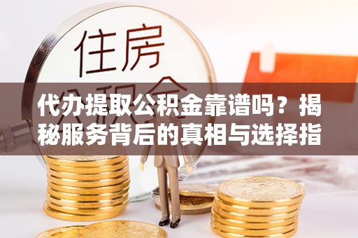 凉山代办提取公积金靠谱吗？揭秘服务背后的真相与选择指南