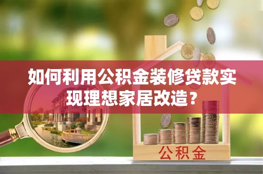 凉山如何利用公积金装修贷款实现理想家居改造？