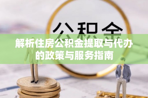 凉山解析住房公积金提取与代办的政策与服务指南