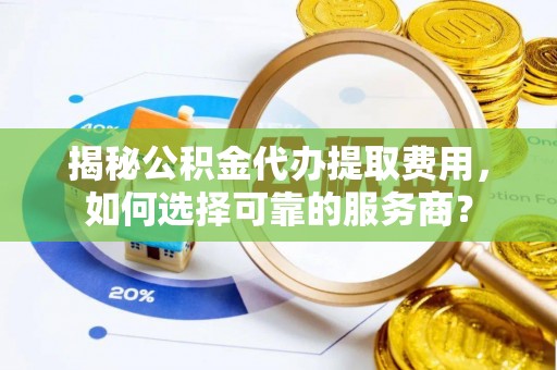 凉山揭秘公积金代办提取费用，如何选择可靠的服务商？