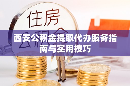 凉山西安公积金提取代办服务指南与实用技巧