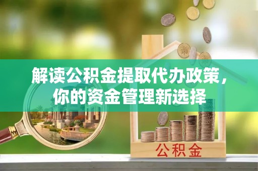 凉山解读公积金提取代办政策，你的资金管理新选择