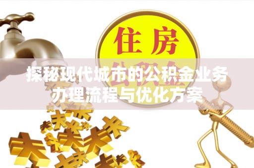 凉山探秘现代城市的公积金业务办理流程与优化方案