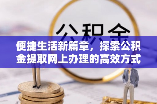 凉山便捷生活新篇章，探索公积金提取网上办理的高效方式