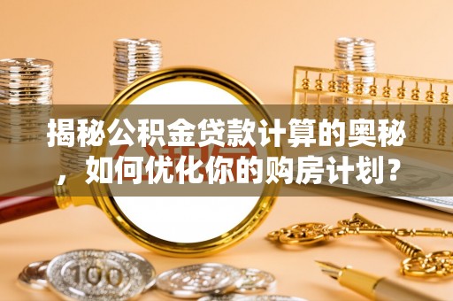 凉山揭秘公积金贷款计算的奥秘，如何优化你的购房计划？