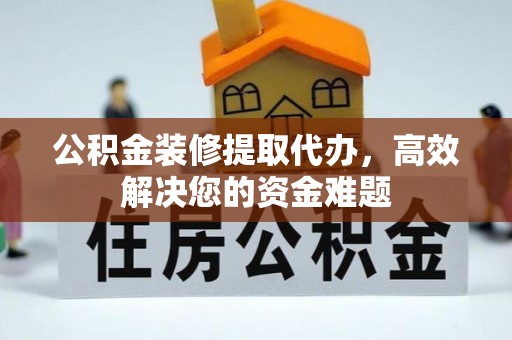 凉山公积金装修提取代办，高效解决您的资金难题