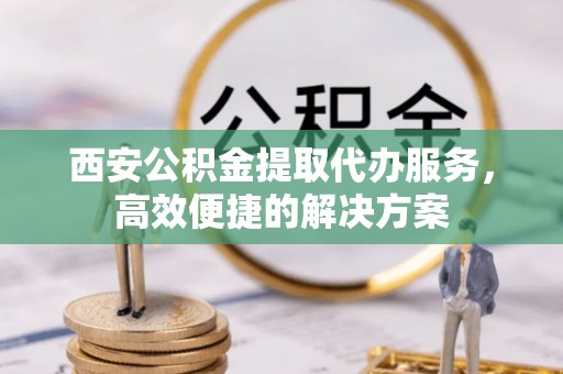 凉山西安公积金提取代办服务，高效便捷的解决方案