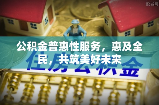 凉山公积金普惠性服务，惠及全民，共筑美好未来