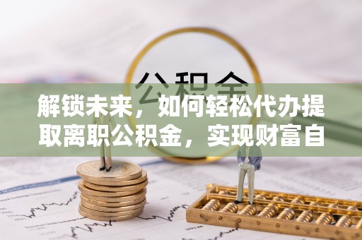凉山解锁未来，如何轻松代办提取离职公积金，实现财富自由的第一步