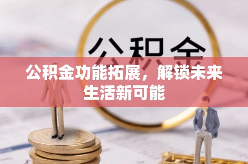 凉山公积金功能拓展，解锁未来生活新可能
