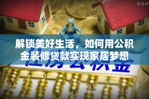 凉山解锁美好生活，如何用公积金装修贷款实现家居梦想