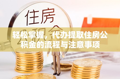 凉山轻松掌握，代办提取住房公积金的流程与注意事项
