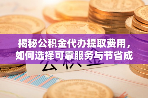 凉山揭秘公积金代办提取费用，如何选择可靠服务与节省成本