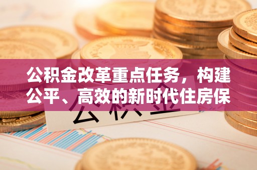 凉山公积金改革重点任务，构建公平、高效的新时代住房保障体系