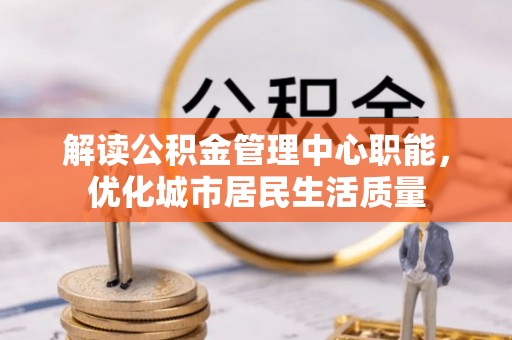 凉山解读公积金管理中心职能，优化城市居民生活质量