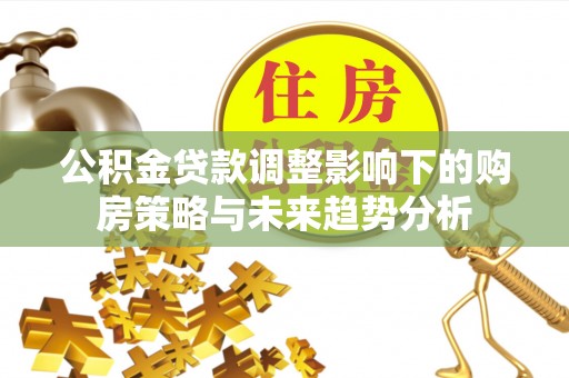 凉山公积金贷款调整影响下的购房策略与未来趋势分析