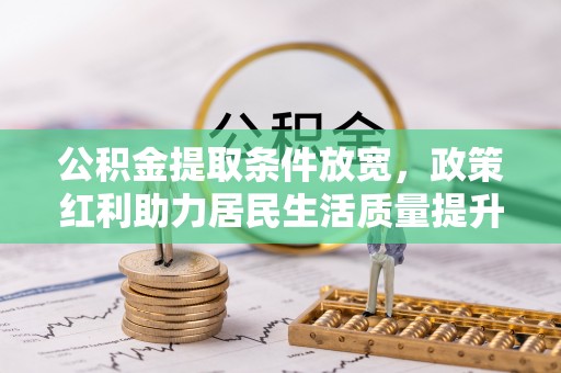 凉山公积金提取条件放宽，政策红利助力居民生活质量提升