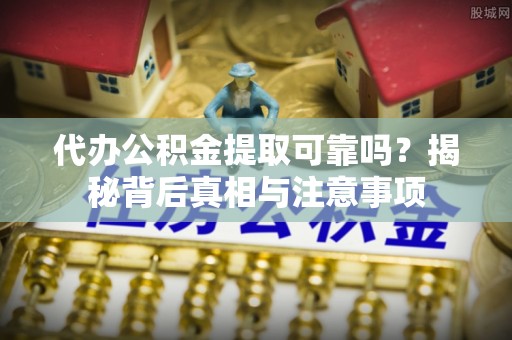 凉山代办公积金提取可靠吗？揭秘背后真相与注意事项