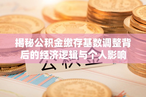 凉山揭秘公积金缴存基数调整背后的经济逻辑与个人影响