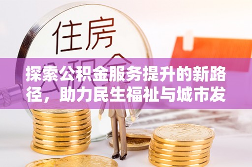 凉山探索公积金服务提升的新路径，助力民生福祉与城市发展