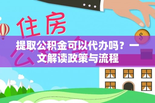 凉山提取公积金可以代办吗？一文解读政策与流程