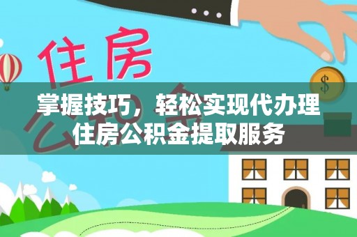 凉山掌握技巧，轻松实现代办理住房公积金提取服务
