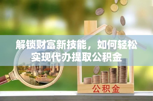 凉山解锁财富新技能，如何轻松实现代办提取公积金