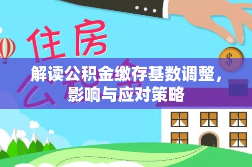 凉山解读公积金缴存基数调整，影响与应对策略