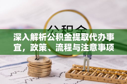 凉山深入解析公积金提取代办事宜，政策、流程与注意事项全攻略