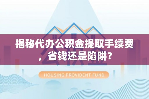 凉山揭秘代办公积金提取手续费，省钱还是陷阱？