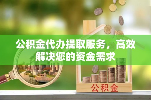 凉山公积金代办提取服务，高效解决您的资金需求
