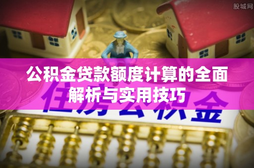 凉山公积金贷款额度计算的全面解析与实用技巧