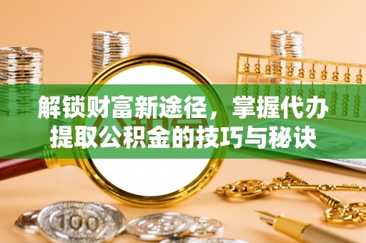 凉山解锁财富新途径，掌握代办提取公积金的技巧与秘诀