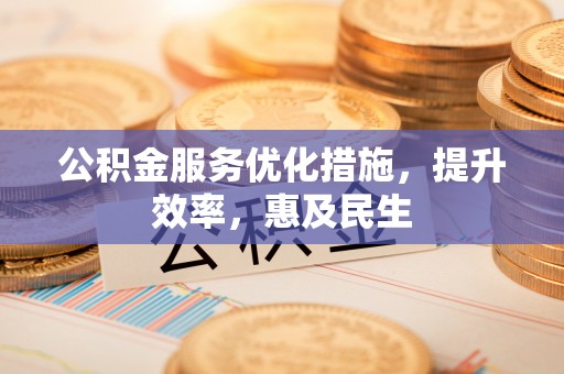 凉山公积金服务优化措施，提升效率，惠及民生
