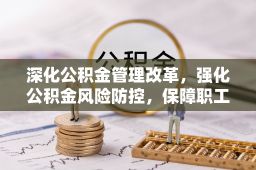 凉山深化公积金管理改革，强化公积金风险防控，保障职工权益