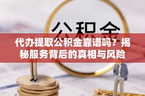 凉山代办提取公积金靠谱吗？揭秘服务背后的真相与风险