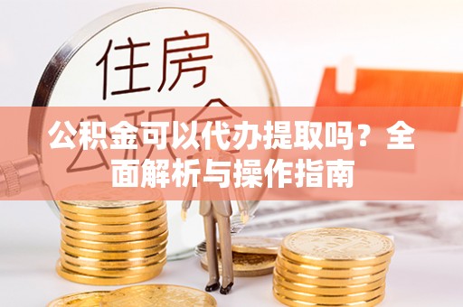 凉山公积金可以代办提取吗？全面解析与操作指南