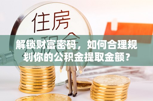 凉山解锁财富密码，如何合理规划你的公积金提取金额？