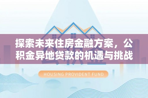 凉山探索未来住房金融方案，公积金异地贷款的机遇与挑战