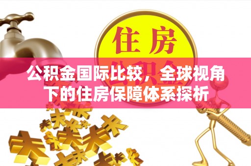 凉山公积金国际比较，全球视角下的住房保障体系探析