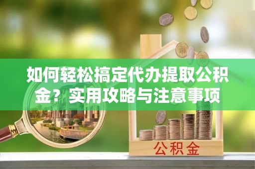 凉山如何轻松搞定代办提取公积金？实用攻略与注意事项