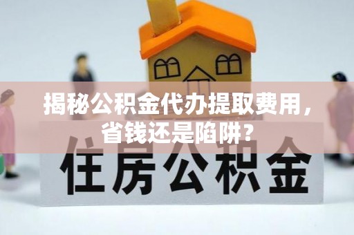 凉山揭秘公积金代办提取费用，省钱还是陷阱？
