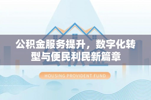 凉山公积金服务提升，数字化转型与便民利民新篇章