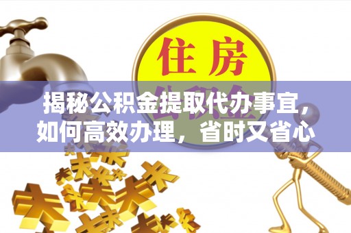 凉山揭秘公积金提取代办事宜，如何高效办理，省时又省心？