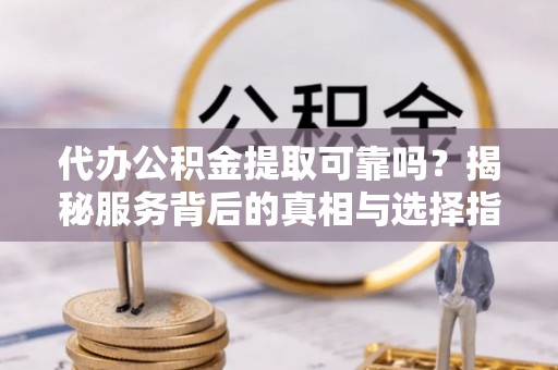 凉山代办公积金提取可靠吗？揭秘服务背后的真相与选择指南