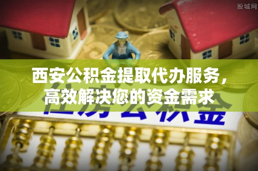 凉山西安公积金提取代办服务，高效解决您的资金需求