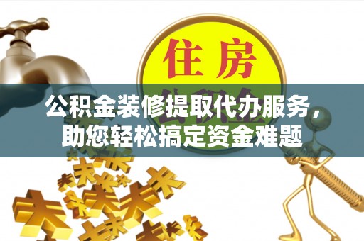 凉山公积金装修提取代办服务，助您轻松搞定资金难题