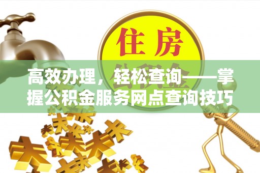 凉山高效办理，轻松查询——掌握公积金服务网点查询技巧
