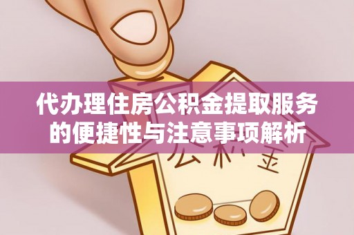 凉山代办理住房公积金提取服务的便捷性与注意事项解析