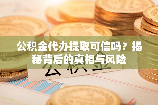 凉山公积金代办提取可信吗？揭秘背后的真相与风险